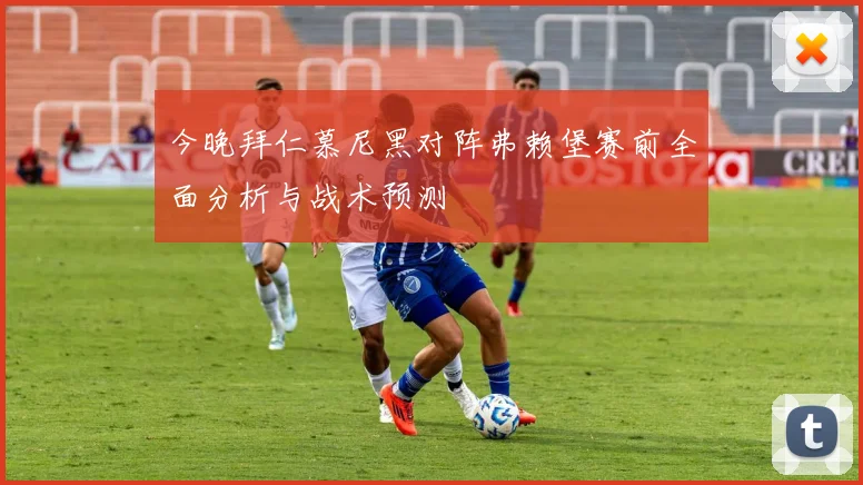 今晚拜仁慕尼黑对阵弗赖堡赛前全面分析与战术预测