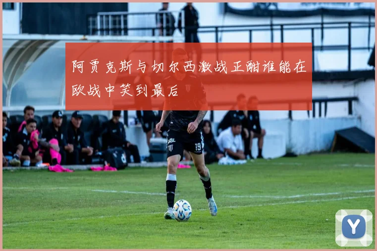 阿贾克斯与切尔西激战正酣谁能在欧战中笑到最后