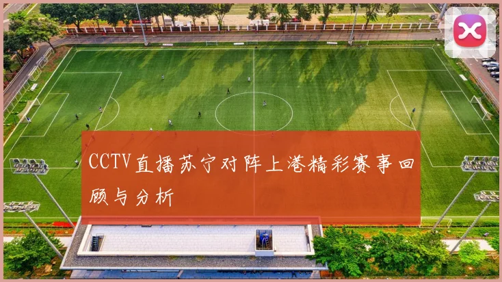 CCTV直播苏宁对阵上港精彩赛事回顾与分析