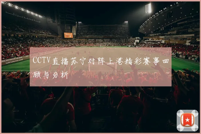 CCTV直播苏宁对阵上港精彩赛事回顾与分析